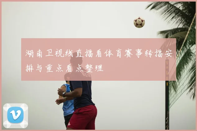 湖南卫视线直播看体育赛事转播安排与重点看点整理