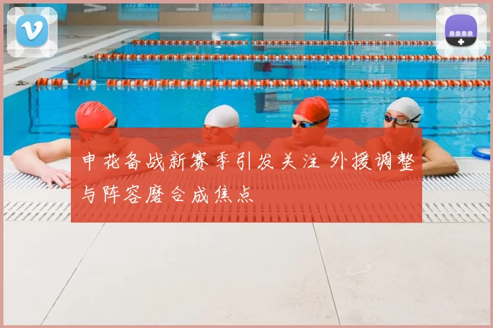 申花备战新赛季引发关注 外援调整与阵容磨合成焦点