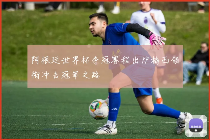 阿根廷世界杯夺冠赛程出炉梅西领衔冲击冠军之路