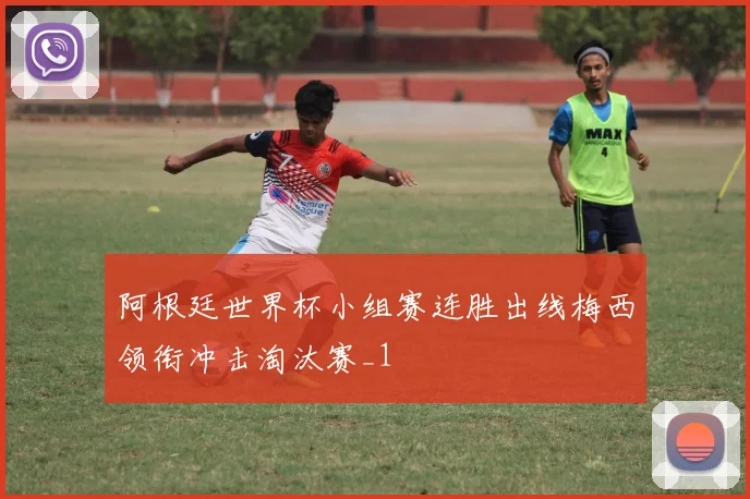 阿根廷世界杯小组赛连胜出线梅西领衔冲击淘汰赛_1