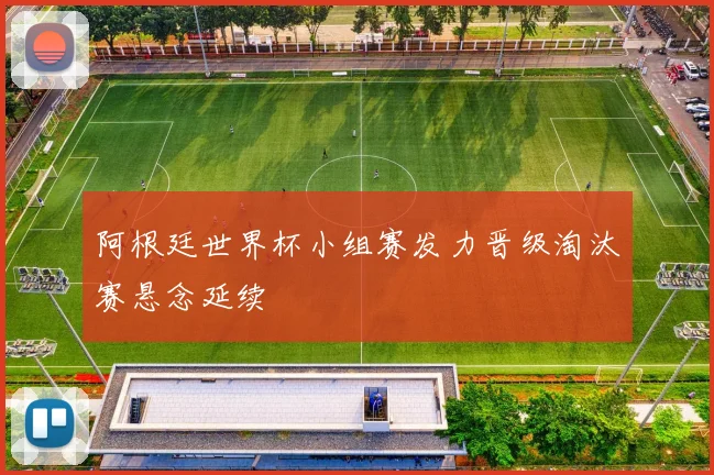 阿根廷世界杯小组赛发力晋级淘汰赛悬念延续