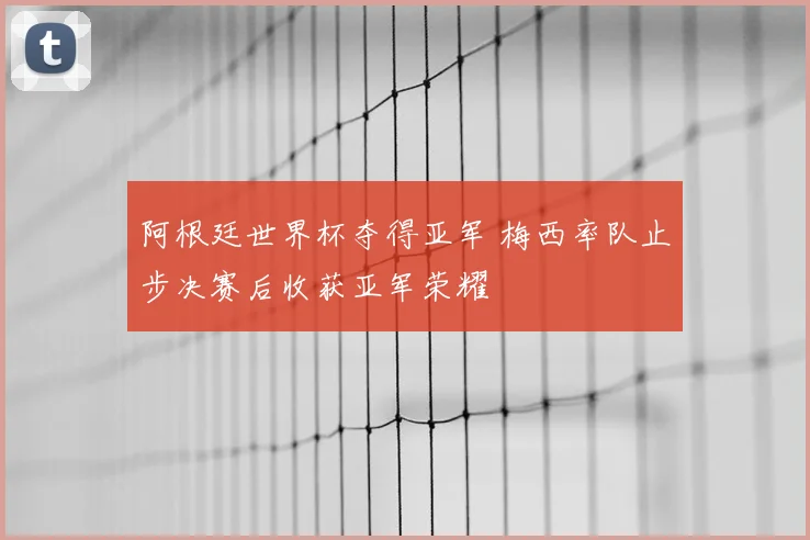 阿根廷世界杯夺得亚军 梅西率队止步决赛后收获亚军荣耀