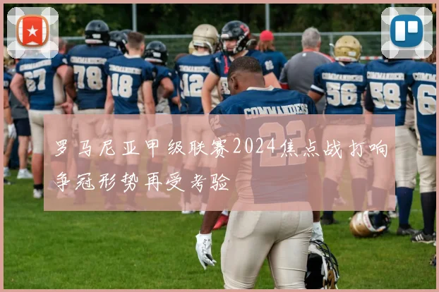 罗马尼亚甲级联赛2024焦点战打响争冠形势再受考验