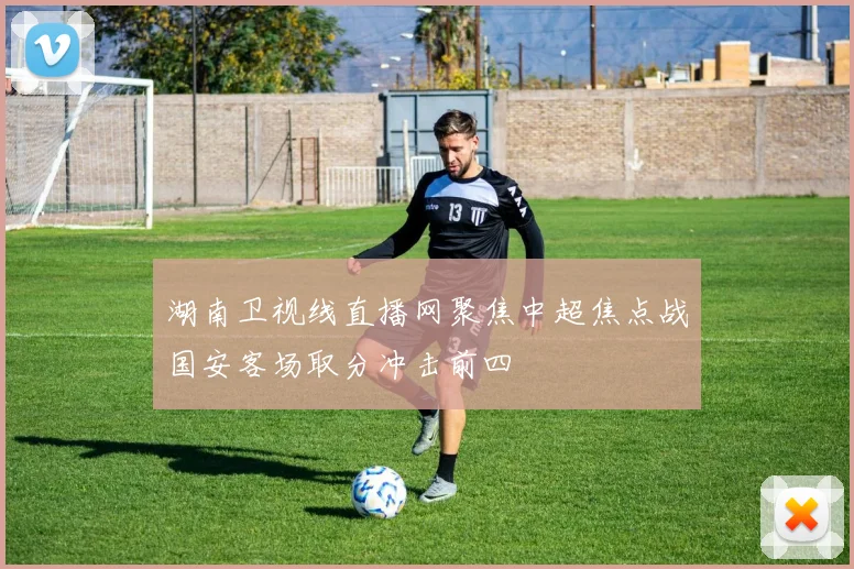 湖南卫视线直播网聚焦中超焦点战国安客场取分冲击前四
