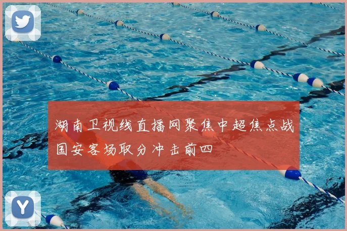 湖南卫视线直播网聚焦中超焦点战国安客场取分冲击前四