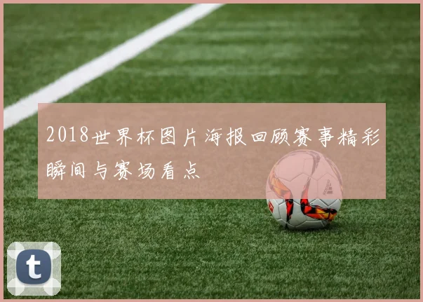 2018世界杯图片海报回顾赛事精彩瞬间与赛场看点
