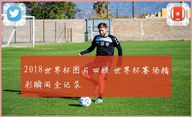 2018世界杯图片回顾 世界杯赛场精彩瞬间全记录