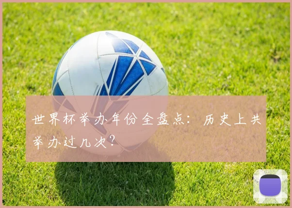 世界杯举办年份全盘点：历史上共举办过几次？