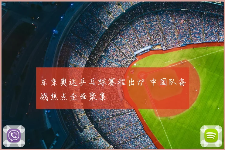 东京奥运乒乓球赛程出炉 中国队备战焦点全面聚集