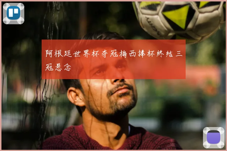 阿根廷世界杯夺冠梅西捧杯终结三冠悬念