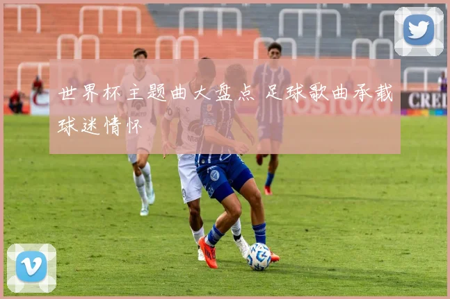 世界杯主题曲大盘点 足球歌曲承载球迷情怀