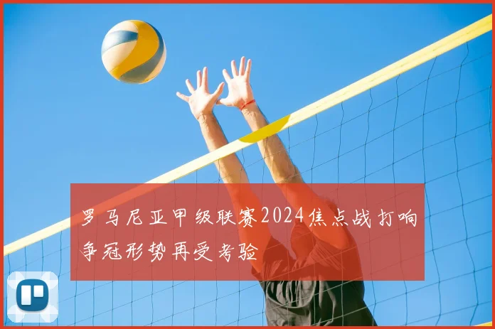 罗马尼亚甲级联赛2024焦点战打响争冠形势再受考验