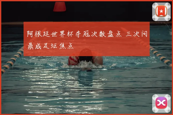 阿根廷世界杯夺冠次数盘点 三次问鼎成足坛焦点