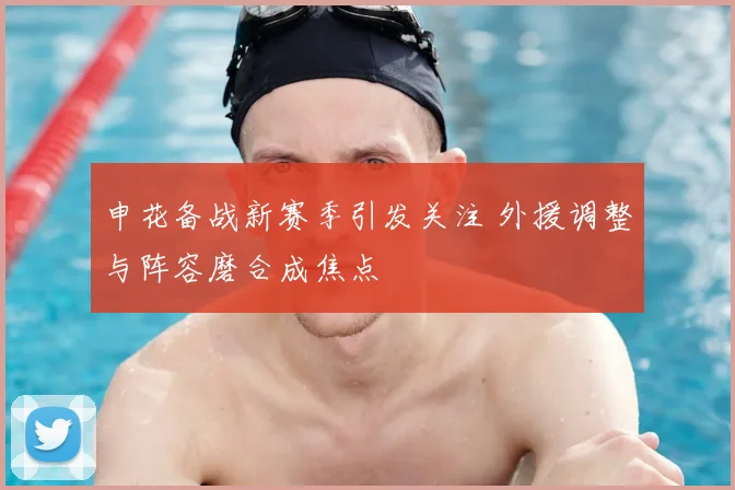 申花备战新赛季引发关注 外援调整与阵容磨合成焦点