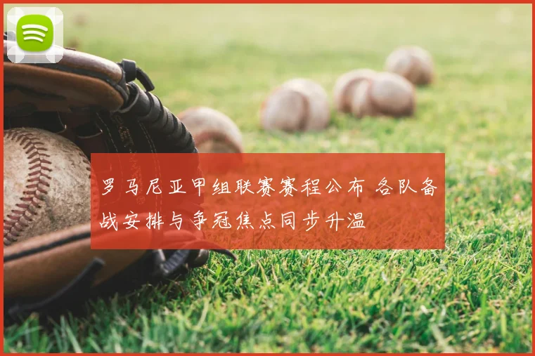 罗马尼亚甲组联赛赛程公布 各队备战安排与争冠焦点同步升温