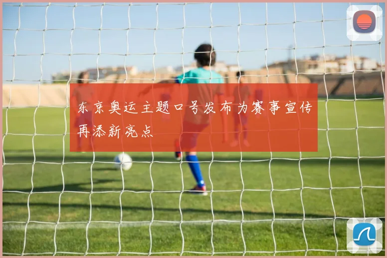 东京奥运主题口号发布为赛事宣传再添新亮点