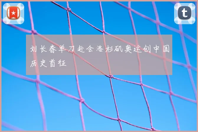 刘长春单刀赴会洛杉矶奥运创中国历史首征