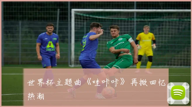 世界杯主题曲《哇咔咔》再掀回忆热潮