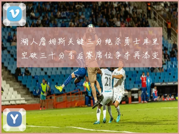 湖人詹姆斯关键三分绝杀勇士库里空砍三十分季后赛席位争夺再添变数