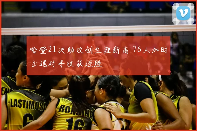 哈登21次助攻创生涯新高 76人加时击退对手收获连胜