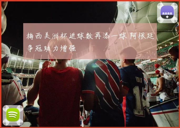 梅西美洲杯进球数再添一球 阿根廷争冠助力增强