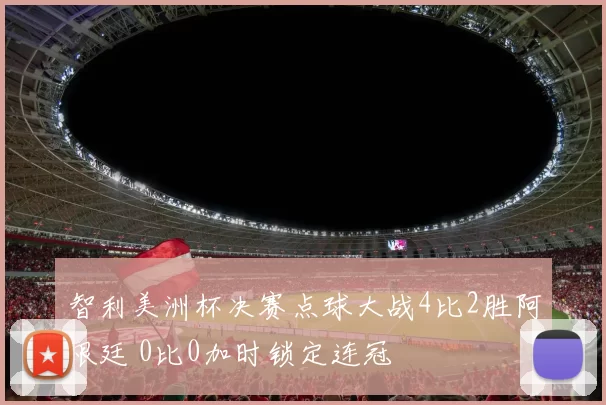 智利美洲杯决赛点球大战4比2胜阿根廷 0比0加时锁定连冠