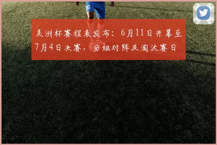 美洲杯赛程表发布:6月11日开幕至7月4日决赛,分组对阵及淘汰赛日程