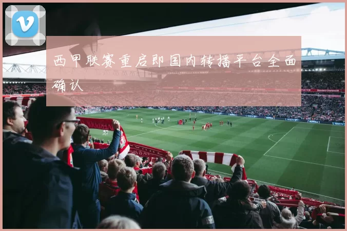 西甲联赛重启即国内转播平台全面确认