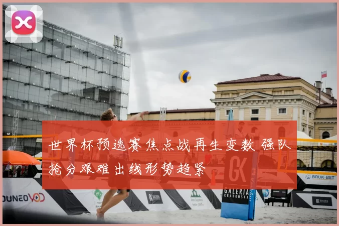 世界杯预选赛焦点战再生变数 强队抢分艰难出线形势趋紧