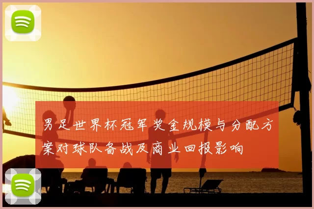 男足世界杯冠军奖金规模与分配方案对球队备战及商业回报影响