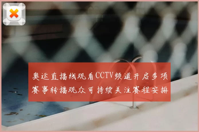 奥运直播线观看CCTV频道开启多项赛事转播观众可持续关注赛程安排