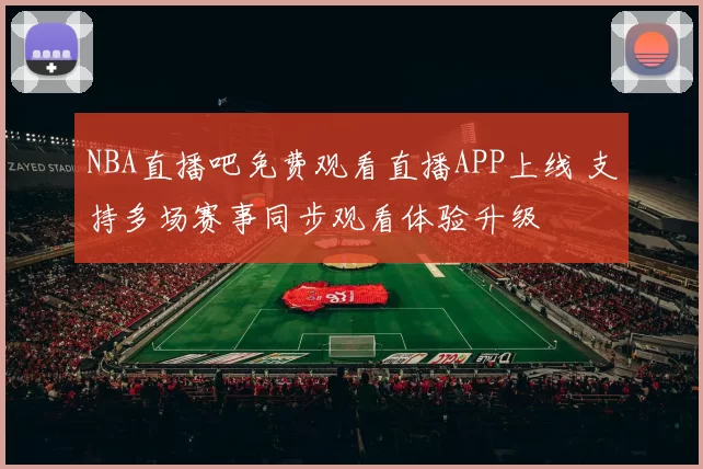 NBA直播吧免费观看直播APP上线 支持多场赛事同步观看体验升级