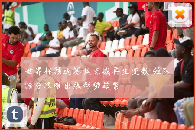 世界杯预选赛焦点战再生变数 强队抢分艰难出线形势趋紧