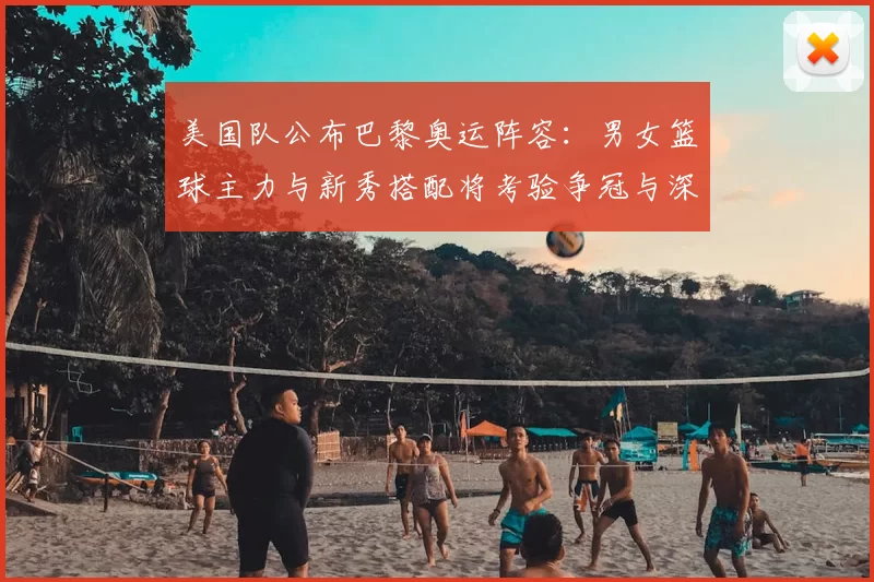 美国队公布巴黎奥运阵容：男女篮球主力与新秀搭配将考验争冠与深度