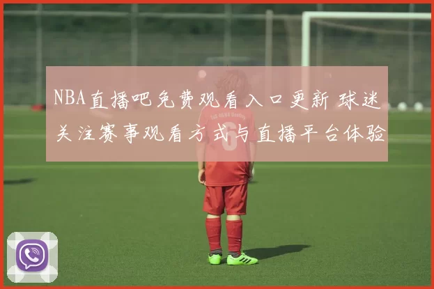 NBA直播吧免费观看入口更新 球迷关注赛事观看方式与直播平台体验