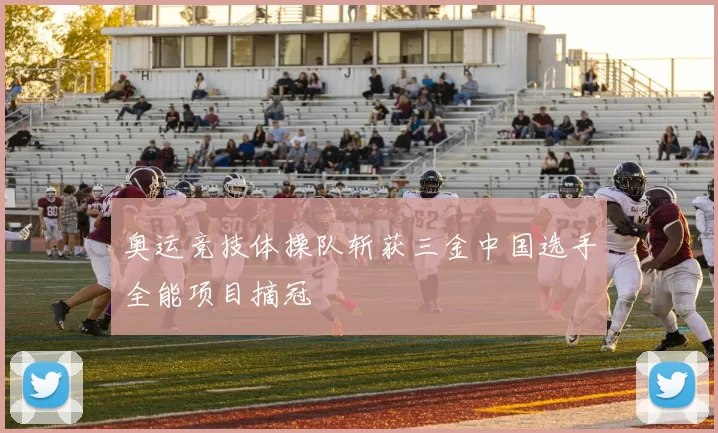 奥运竞技体操队斩获三金中国选手全能项目摘冠