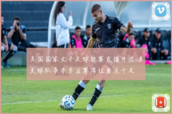 美国国家女子足球联赛直播开启 多支球队争夺季后赛席位看点十足