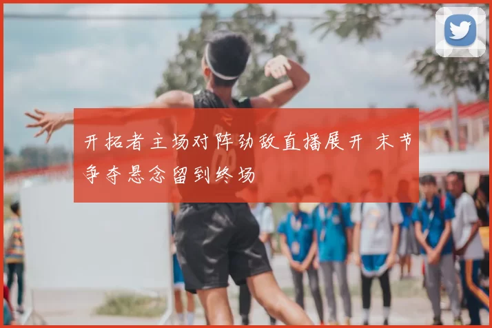 开拓者主场对阵劲敌直播展开 末节争夺悬念留到终场