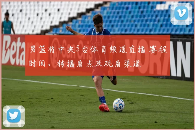 男篮将中央5台体育频道直播 赛程时间、转播看点及观看渠道