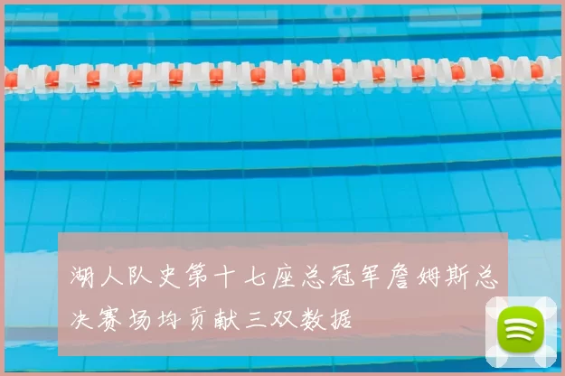 湖人队史第十七座总冠军詹姆斯总决赛场均贡献三双数据