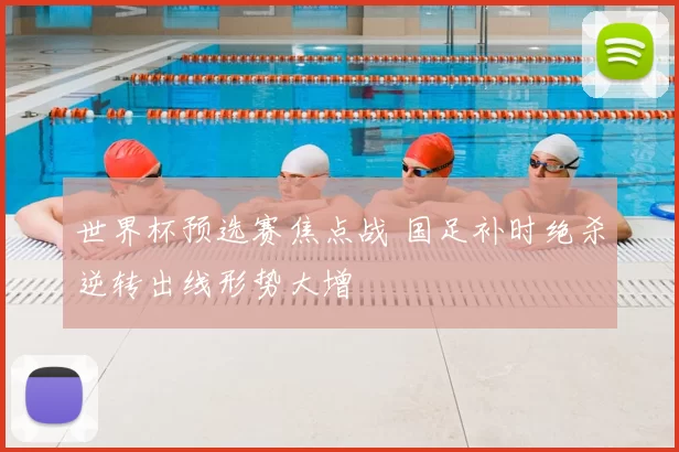 世界杯预选赛焦点战 国足补时绝杀逆转出线形势大增