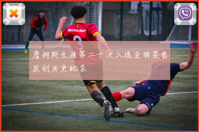 詹姆斯生涯第二十次入选全明星首发创历史纪录