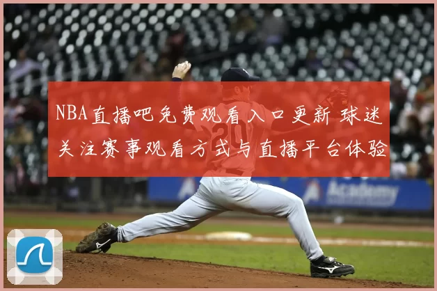 NBA直播吧免费观看入口更新 球迷关注赛事观看方式与直播平台体验