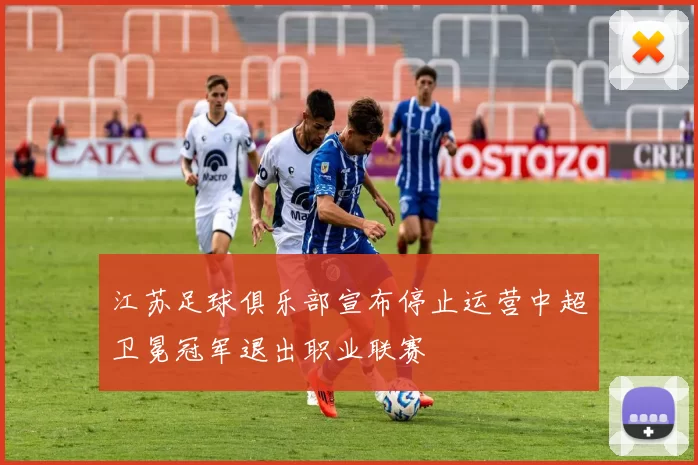 江苏足球俱乐部宣布停止运营中超卫冕冠军退出职业联赛