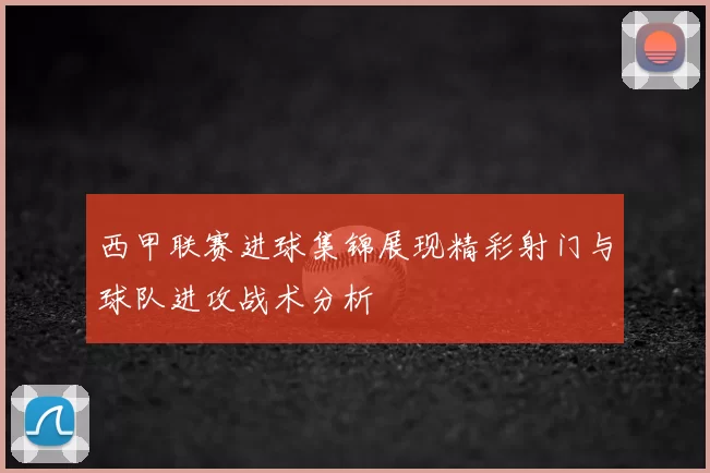 西甲联赛进球集锦展现精彩射门与球队进攻战术分析