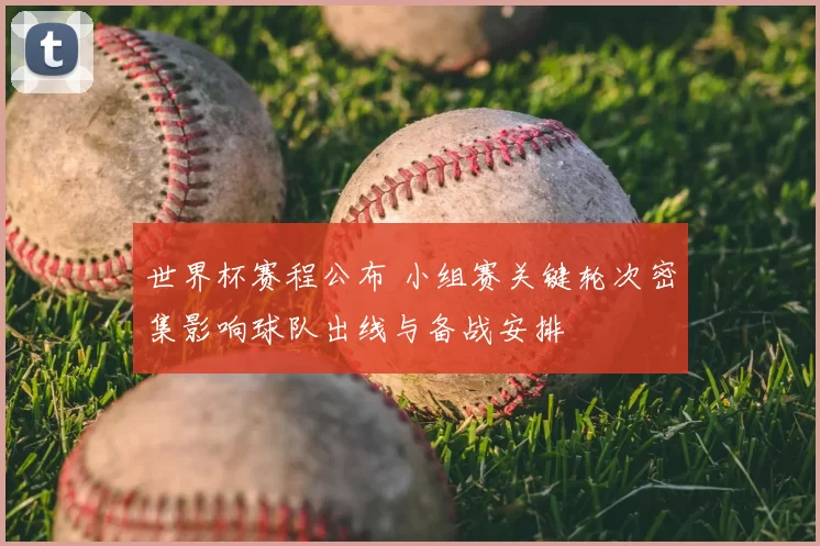 世界杯赛程公布 小组赛关键轮次密集影响球队出线与备战安排