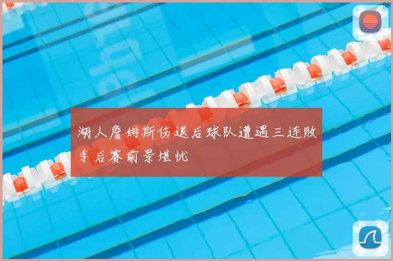 湖人詹姆斯伤退后球队遭遇三连败季后赛前景堪忧