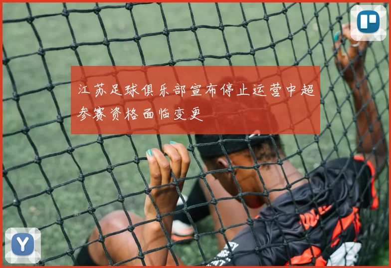 江苏足球俱乐部宣布停止运营中超参赛资格面临变更