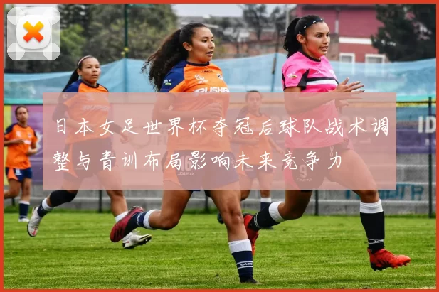 日本女足世界杯夺冠后球队战术调整与青训布局影响未来竞争力