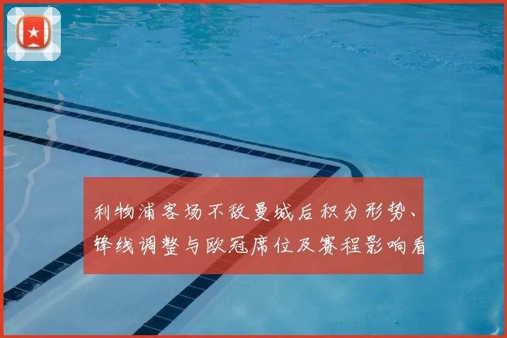 利物浦客场不敌曼城后积分形势、锋线调整与欧冠席位及赛程影响看点